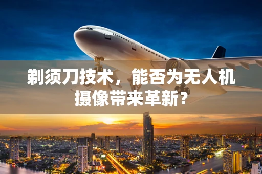 剃须刀技术，能否为无人机摄像带来革新？