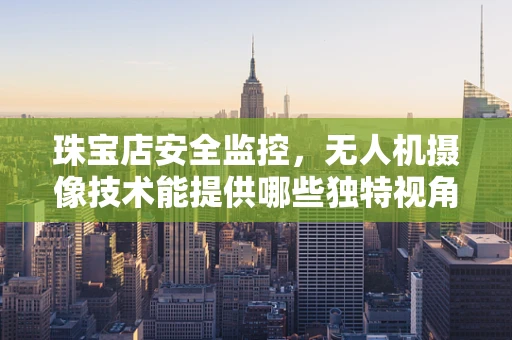 珠宝店安全监控，无人机摄像技术能提供哪些独特视角？