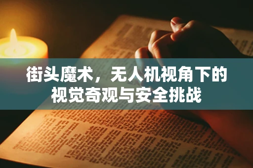 街头魔术，无人机视角下的视觉奇观与安全挑战