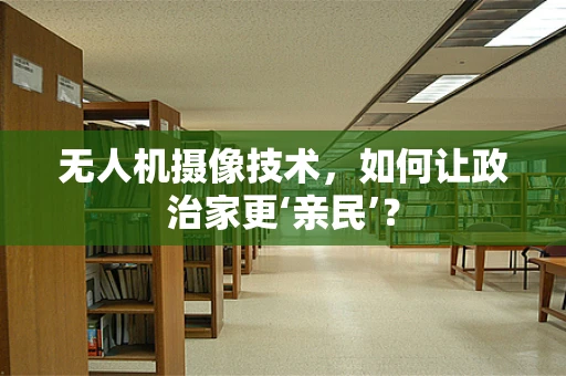 无人机摄像技术，如何让政治家更‘亲民’？