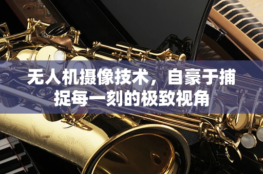 无人机摄像技术，自豪于捕捉每一刻的极致视角