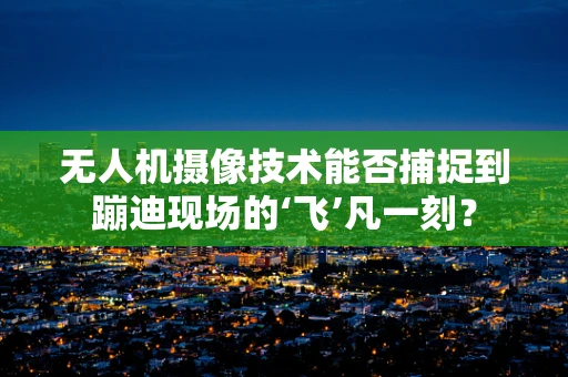 无人机摄像技术能否捕捉到蹦迪现场的‘飞’凡一刻？
