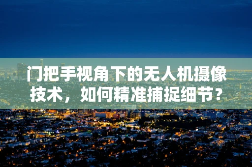 门把手视角下的无人机摄像技术，如何精准捕捉细节？