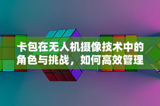 卡包在无人机摄像技术中的角色与挑战，如何高效管理存储？