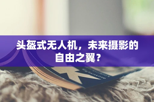 头盔式无人机，未来摄影的自由之翼？