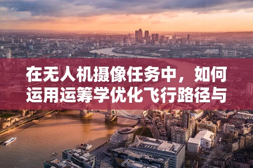 在无人机摄像任务中，如何运用运筹学优化飞行路径与资源分配？