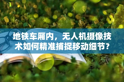 地铁车厢内，无人机摄像技术如何精准捕捉移动细节？