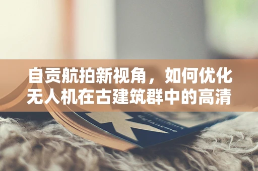 自贡航拍新视角，如何优化无人机在古建筑群中的高清摄像技术？