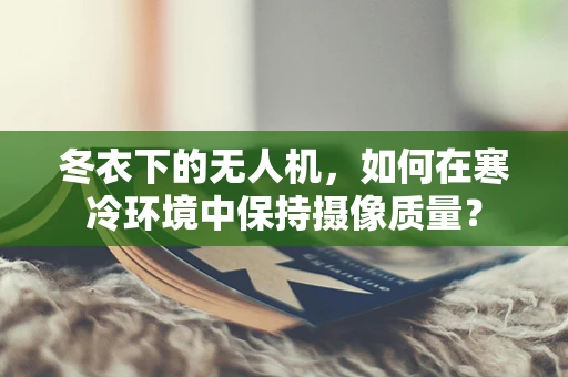 冬衣下的无人机，如何在寒冷环境中保持摄像质量？
