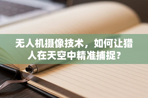 无人机摄像技术，如何让猎人在天空中精准捕捉？
