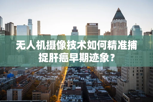 无人机摄像技术如何精准捕捉肝癌早期迹象？