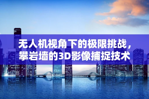 无人机视角下的极限挑战，攀岩墙的3D影像捕捉技术解析