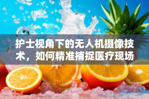 护士视角下的无人机摄像技术，如何精准捕捉医疗现场的细微瞬间？