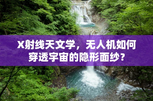 X射线天文学，无人机如何穿透宇宙的隐形面纱？