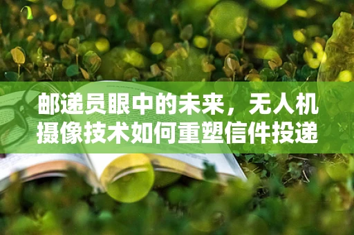 邮递员眼中的未来，无人机摄像技术如何重塑信件投递？