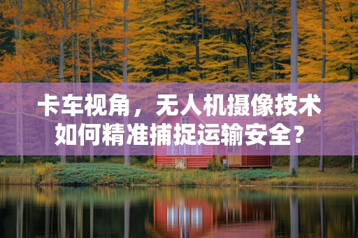 卡车视角，无人机摄像技术如何精准捕捉运输安全？