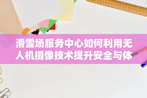 滑雪场服务中心如何利用无人机摄像技术提升安全与体验？