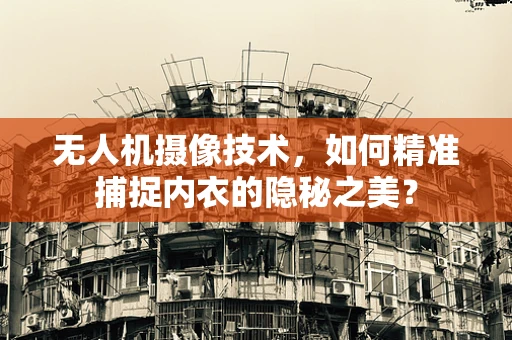 无人机摄像技术，如何精准捕捉内衣的隐秘之美？