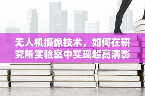 无人机摄像技术，如何在研究所实验室中实现超高清影像的稳定捕捉？
