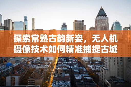 探索常熟古韵新姿，无人机摄像技术如何精准捕捉古城风貌？