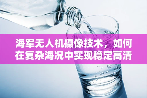 海军无人机摄像技术，如何在复杂海况中实现稳定高清成像？