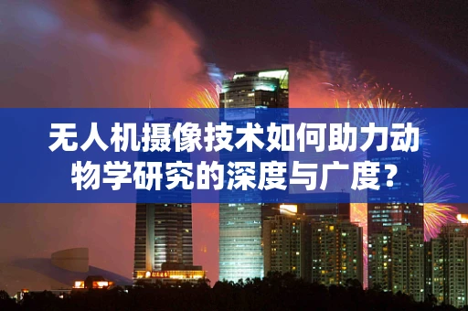 无人机摄像技术如何助力动物学研究的深度与广度？
