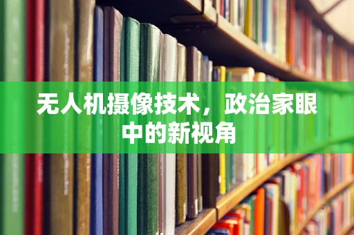 无人机摄像技术，政治家眼中的新视角