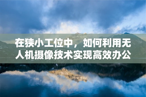 在狭小工位中，如何利用无人机摄像技术实现高效办公空间监控？