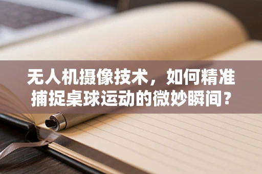 无人机摄像技术，如何精准捕捉桌球运动的微妙瞬间？
