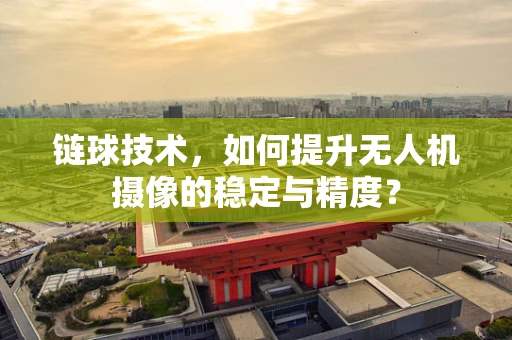 链球技术，如何提升无人机摄像的稳定与精度？