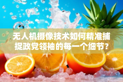 无人机摄像技术如何精准捕捉政党领袖的每一个细节？