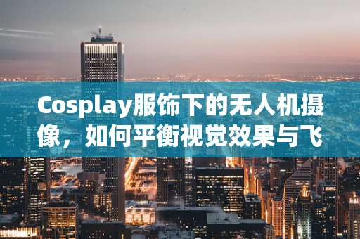 Cosplay服饰下的无人机摄像，如何平衡视觉效果与飞行安全？