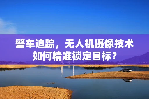 警车追踪，无人机摄像技术如何精准锁定目标？