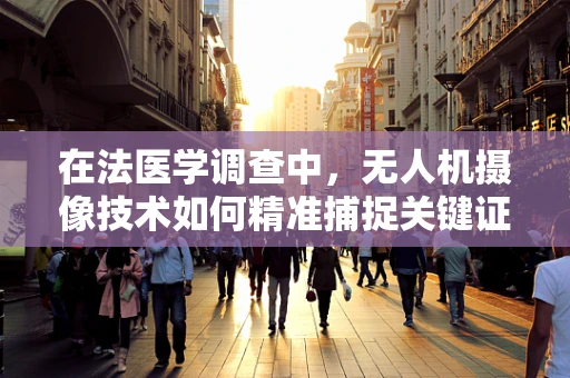 在法医学调查中，无人机摄像技术如何精准捕捉关键证据？