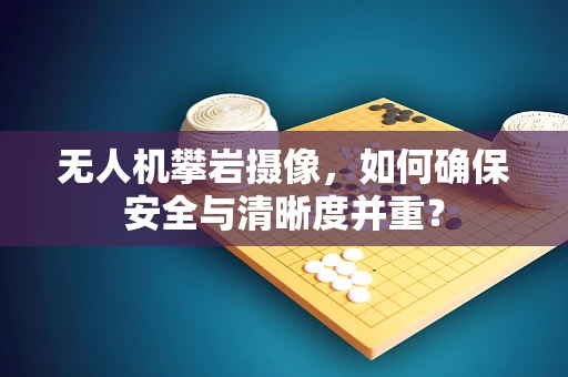 无人机攀岩摄像，如何确保安全与清晰度并重？