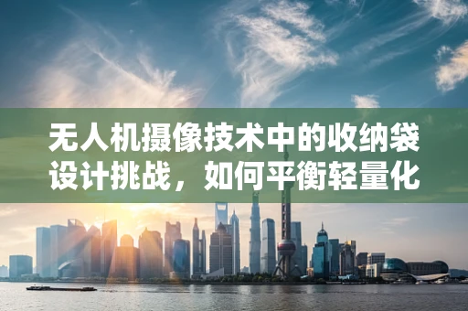 无人机摄像技术中的收纳袋设计挑战，如何平衡轻量化与保护性？