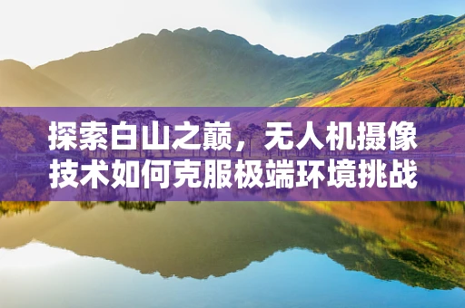 探索白山之巅，无人机摄像技术如何克服极端环境挑战？