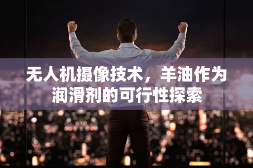 无人机摄像技术，羊油作为润滑剂的可行性探索