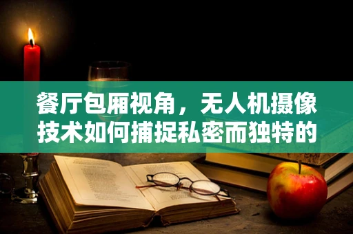 餐厅包厢视角，无人机摄像技术如何捕捉私密而独特的用餐体验？