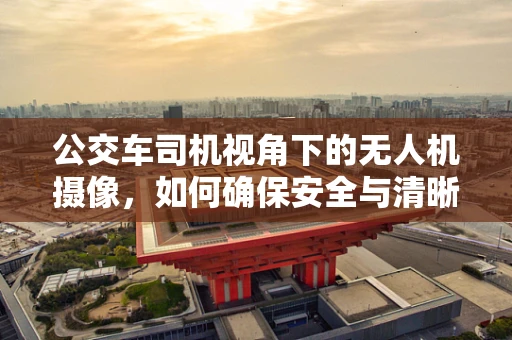 公交车司机视角下的无人机摄像，如何确保安全与清晰？