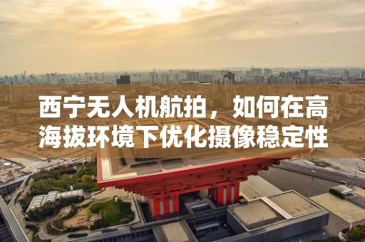 西宁无人机航拍，如何在高海拔环境下优化摄像稳定性？