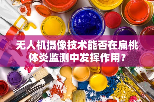 无人机摄像技术能否在扁桃体炎监测中发挥作用？