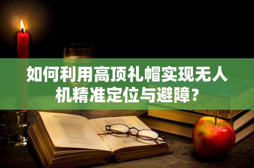 如何利用高顶礼帽实现无人机精准定位与避障？