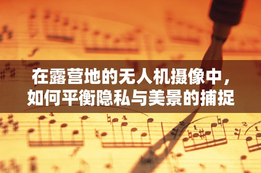 在露营地的无人机摄像中，如何平衡隐私与美景的捕捉？