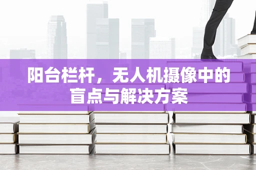 阳台栏杆，无人机摄像中的盲点与解决方案