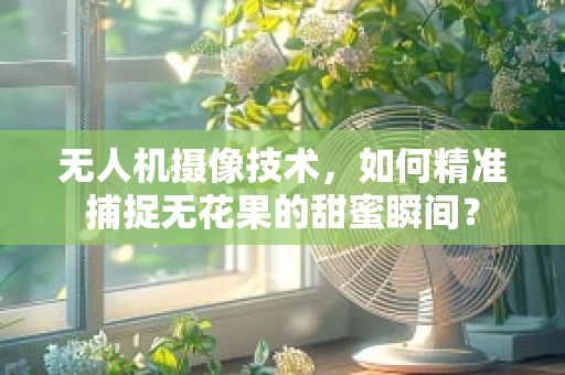 无人机摄像技术，如何精准捕捉无花果的甜蜜瞬间？