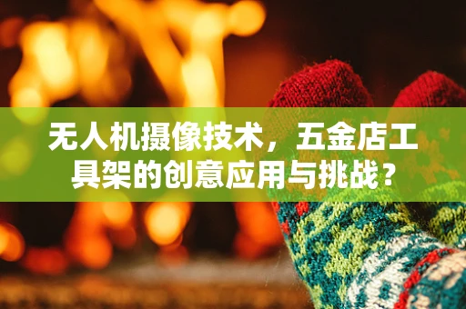 无人机摄像技术，五金店工具架的创意应用与挑战？