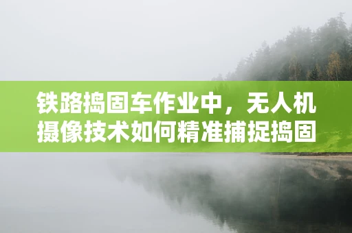 铁路捣固车作业中，无人机摄像技术如何精准捕捉捣固质量？