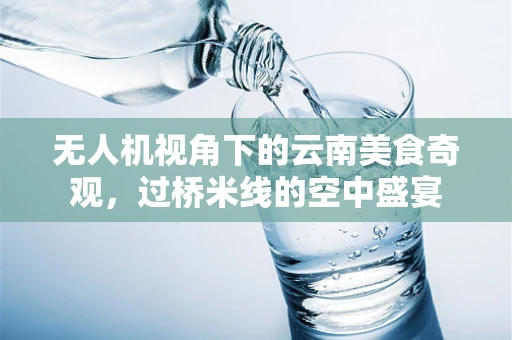 无人机视角下的云南美食奇观，过桥米线的空中盛宴