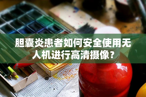胆囊炎患者如何安全使用无人机进行高清摄像？